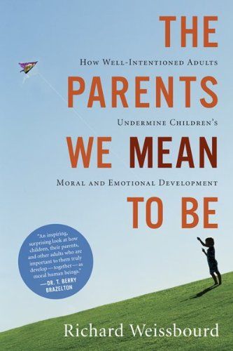 The Parents We Mean To Be: How Well-Intentioned Adults Undermine Children's Moral and Emotional Development by Richard Weissbourd