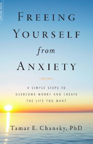 Freeing Yourself from Anxiety: 4 Simple Steps to Overcome Worry and Create the Life You Want by Tamar E. Chansky