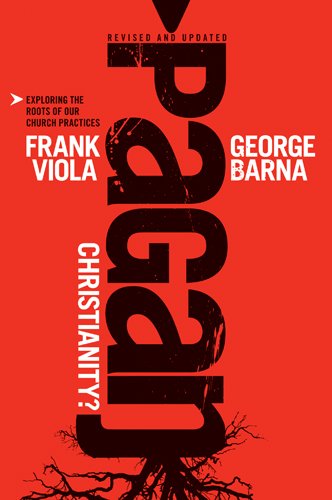 Pagan Christianity?: Exploring the Roots of Our Church Practices by George Barna