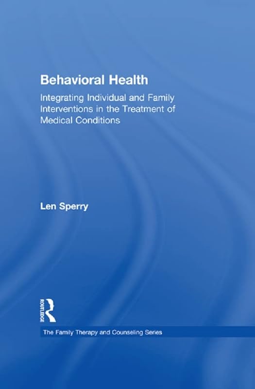 Behavioral Health: Integrating Individual and Family Interventions in the Treatment of Medical Conditions (Routledge Series on Family Therapy and Counseling) by Len Sperry