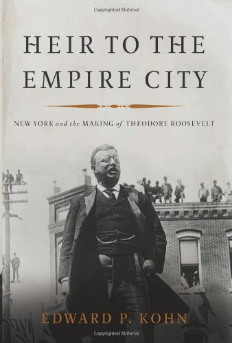 Heir to the Empire City: New York and the Making of Theodore Roosevelt by Edward P. Kohn