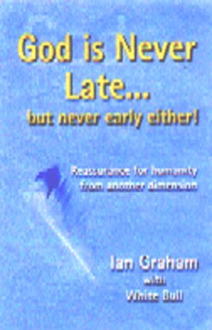 God Is Never Late...but Never Early Either: Reassurance for Humanity from Another Dimension by Ian Graham