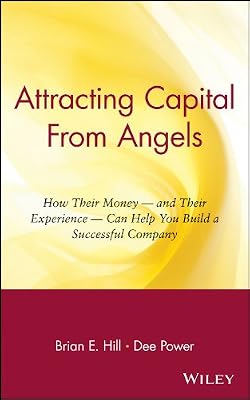 Attracting Capital From Angels: How Their Money - and Their Experience - Can Help You Build a Successful Company