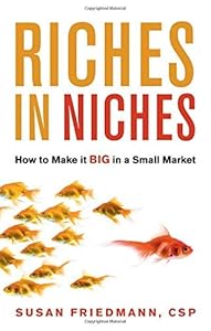 Riches in Niches: How to Make it BIG in a Small Market by Susan Friedmann CSP