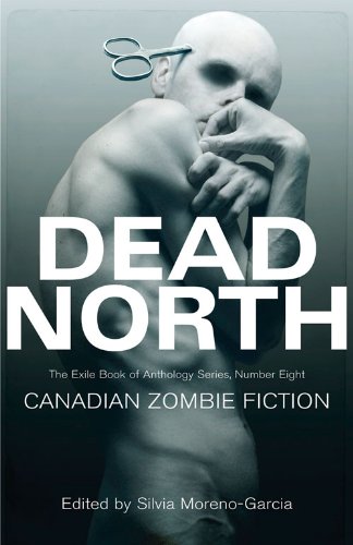 Dead North: Canadian Zombie Fiction: The Exile Book of Anthology Series, Number Eight by Silvia Moreno-Garcia