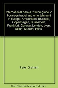 International herald tribune guide to business travel and entertainment in Europe: Amsterdam, Brussels, Copenhagen, Düsseldorf, Frankfurt, Geneva, ... Lyon, Milan, Munich, Paris, Stockholm, Zurich by Peter Graham