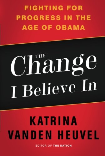 The Change I Believe In: Fighting for Progress in the Age of Obama by Katrina vanden Heuvel