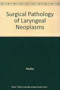 Surgical Pathology of Laryngeal Neoplasms by A. Ferlito