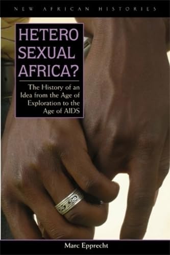 Heterosexual Africa?: The History of an Idea from the Age of Exploration to the Age of AIDS (New African Histories) by Marc Epprecht