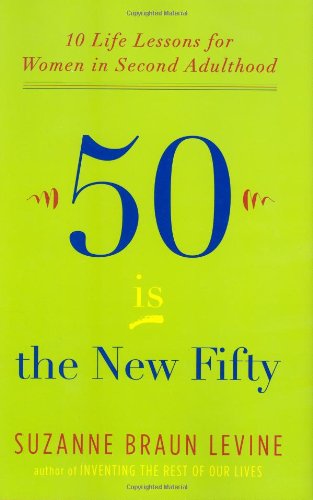 Fifty Is the New Fifty: Ten Life Lessons for Women in Second Adulthood by Suzanne Braun Levine