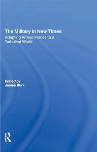 The Military In New Times: Adapting Armed Forces To A Turbulent World by James Burk