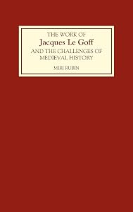 The Work of Jacques Le Goff and the Challenges of Medieval History by Miri Rubin