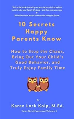 10 Secrets Happy Parents Know: How to Stop the Chaos, Bring Out Your Child's Good Behavior, and Truly Enjoy Family Time (Your Child Explained)