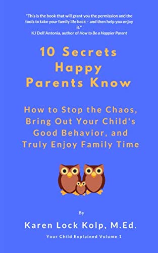 10 Secrets Happy Parents Know: How to Stop the Chaos, Bring Out Your Child's Good Behavior, and Truly Enjoy Family Time (Your Child Explained) by Karen Lock Kolp M.Ed.