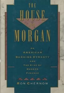 The House of Morgan: An American Banking Dynasty and the Rise of Modern Finance