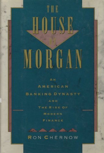 The House of Morgan: An American Banking Dynasty and the Rise of Modern Finance by Ron Chernow