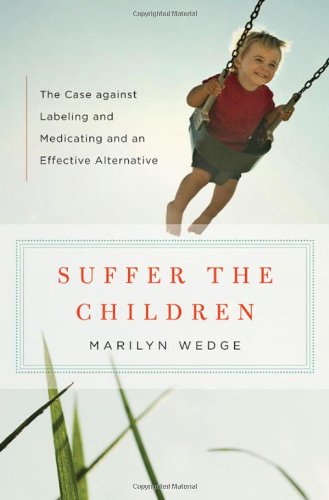 Suffer the Children: The Case against Labeling and Medicating and an Effective Alternative by Marilyn Wedge