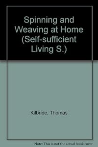Spinning and weaving at home: Expert advice on constructing and using your own low-cost spinning wheel and loom (Self-sufficient living) by Thomas Kilbride