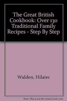 The Great British Cookbook: Over 130 Traditional Family Recipes - Step By Step