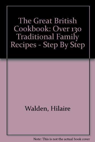 The Great British Cookbook: Over 130 Traditional Family Recipes - Step By Step by Hilaire Walden