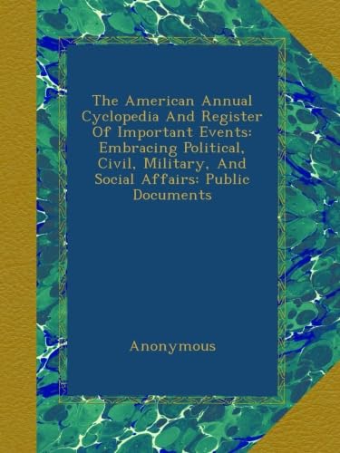 The American Annual Cyclopedia And Register Of Important Events: Embracing Political, Civil, Military, And Social Affairs: Public Documents by Anonymous