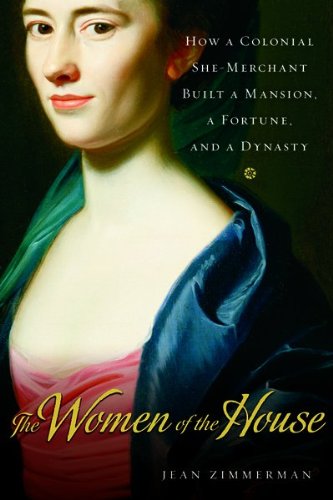 The Women of the House: How a Colonial She-Merchant Built a Mansion, a Fortune, and a Dynasty by Jean Zimmerman