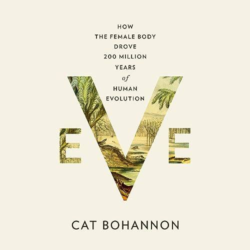 Eve: How the Female Body Drove 200 Million Years of Human Evolution by Cat Bohannon