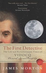 The First Detective: The Life and Revolutionary Times of Vidocq: Criminal, Spy and Private Eye