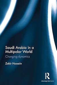 Saudi Arabia in a Multipolar World: Changing dynamics by Zakir Hussain