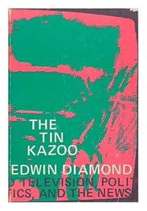 The tin kazoo: Politics, television, and the news by Edwin Diamond
