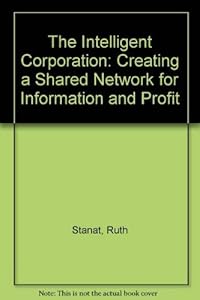 The Intelligent Corporation: Creating a Shared Network for Information and Profit by Ruth Stanat
