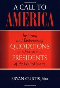 A Call to America: Inspiring and Empowering Quotations from the Presidents of the United States by Bryan Curtis