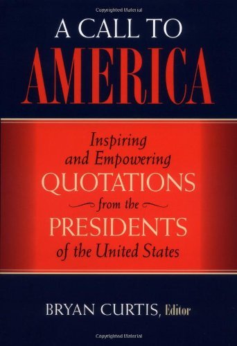 A Call to America: Inspiring and Empowering Quotations from the Presidents of the United States by Bryan Curtis