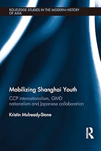 Mobilizing Shanghai Youth: CCP Internationalism, GMD Nationalism and Japanese Collaboration (Routledge Studies in the Modern History of Asia) by Kristin Mulready-Stone