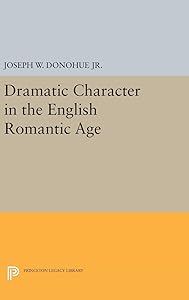 Dramatic Character in the English Romantic Age (Princeton Legacy Library) by Joseph W. Donohue Jr.