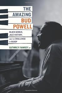 The Amazing Bud Powell: Black Genius, Jazz History, and the Challenge of Bebop by Guthrie P. Ramsey Jr.