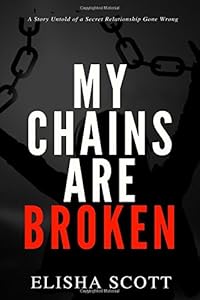 My Chains Are Broken: A Story untold of a Secret Relationship Gone Wrong by Elisha Scott