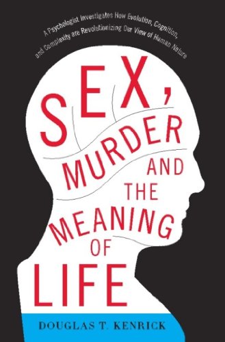Sex, Murder, and the Meaning of Life: A Psychologist Investigates How Evolution, Cognition, and Complexity are Revolutionizing our View of Human Nature by Douglas T. Kenrick