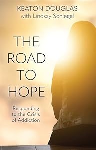 The Road to Hope: Responding to the Crisis of Addiction by Keaton Douglas