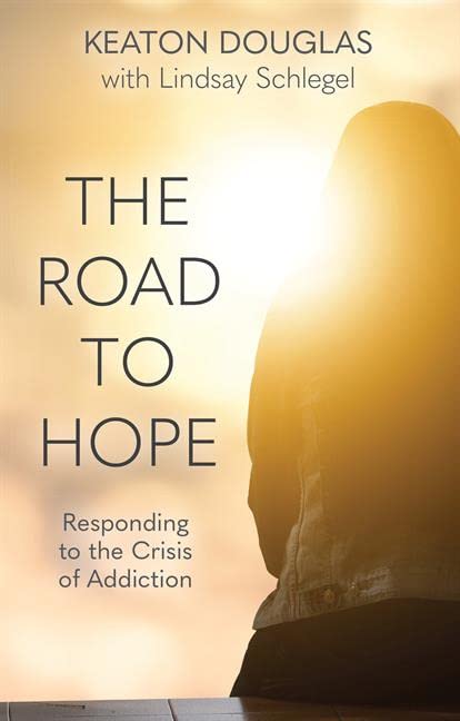 The Road to Hope: Responding to the Crisis of Addiction by Keaton Douglas