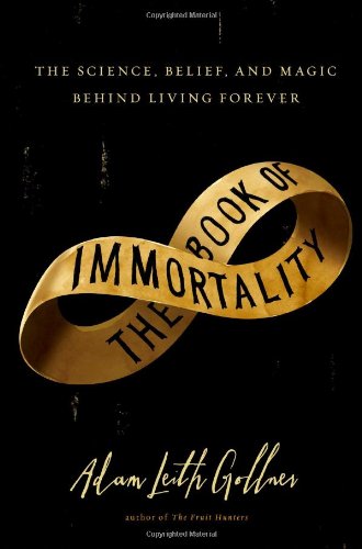 The Book of Immortality: The Science, Belief, and Magic Behind Living Forever by Adam Leith Gollner