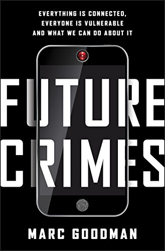 Future Crimes: Everything Is Connected, Everyone Is Vulnerable and What We Can Do About It by Marc Goodman