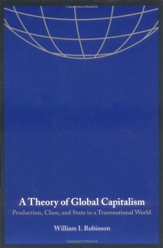 A Theory of Global Capitalism: Production, Class, and State in a Transnational World (Themes in Global Social Change) by William I. Robinson