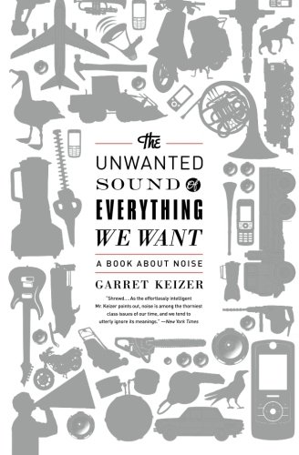 The Unwanted Sound of Everything We Want: A Book About Noise by Garret Keizer