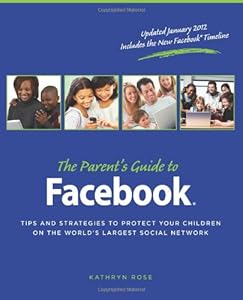 The Parent's Guide to Facebook: Tips and Strategies to Protect Your Children on the World's Largest Social Network by Kathryn Rose