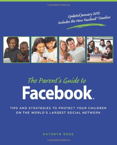 The Parent's Guide to Facebook: Tips and Strategies to Protect Your Children on the World's Largest Social Network by Kathryn Rose