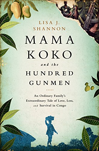 Mama Koko and the Hundred Gunmen: An Ordinary Family?s Extraordinary Tale of Love, Loss, and Survival in Congo by Lisa J Shannon
