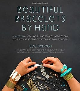 Beautiful Bracelets By Hand: Seventy Five One-of-a-Kind Baubles, Bangles and Other Wrist Adornments You Can Make At Home by Jade Gedeon