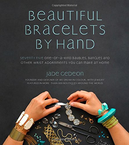 Beautiful Bracelets By Hand: Seventy Five One-of-a-Kind Baubles, Bangles and Other Wrist Adornments You Can Make At Home by Jade Gedeon