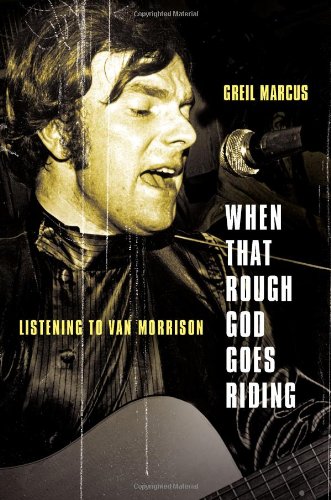 When That Rough God Goes Riding: Listening to Van Morrison by Greil Marcus